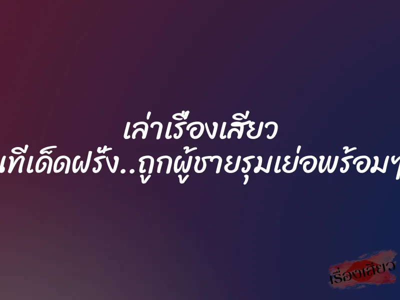 เล่าเรื่องเสียว โดนทีเด็ดฝรั่ง..ถูกผู้ชายรุมเย่อพร้อมๆกัน