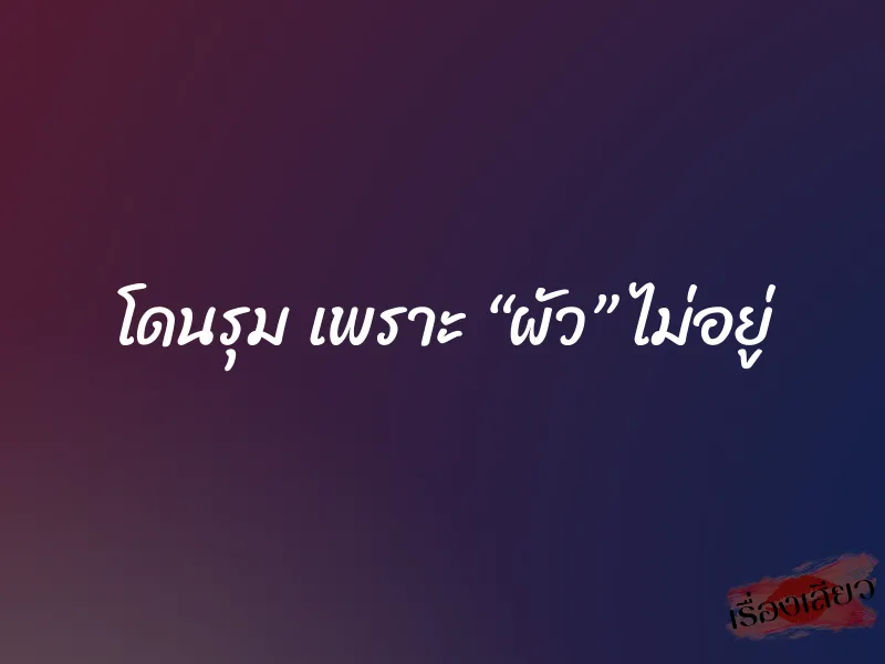 โดนรุม เพราะ “ผัว” ไม่อยู่
