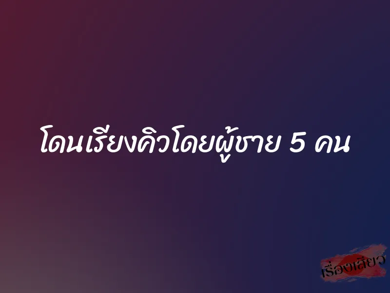 โดนเรียงคิวโดยผู้ชาย 5 คน