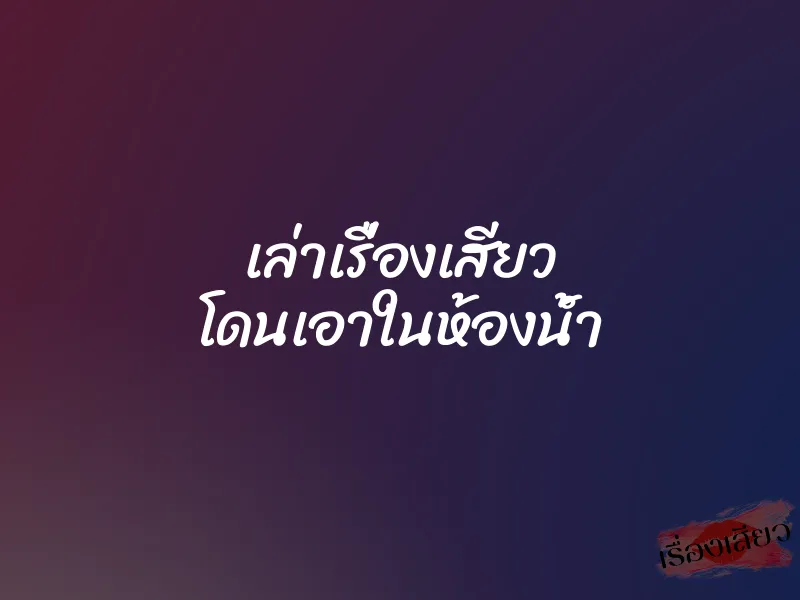 เล่าเรื่องเสียว โดนเอาในห้องน้ำ