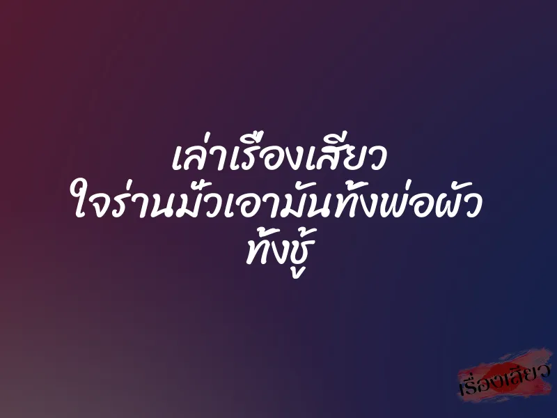 เล่าเรื่องเสียว ใจร่านมั่วเอามันทั้งพ่อผัว ทั้งชู้