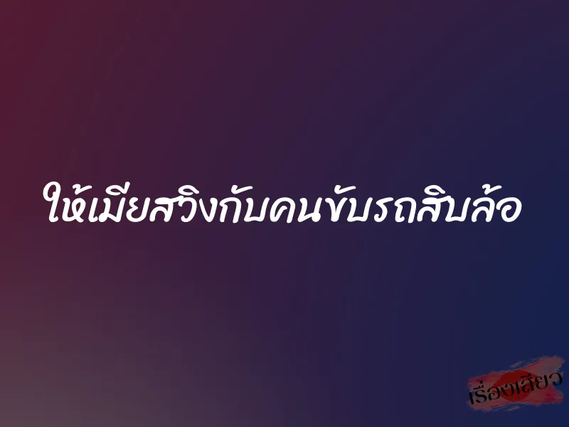 ให้เมียสวิงกับคนขับรถสิบล้อ