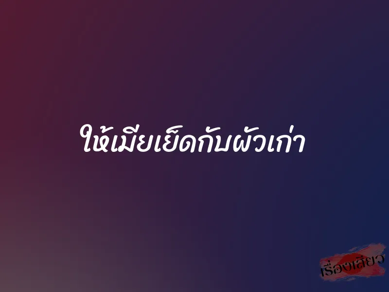 ให้เมียเย็ดกับผัวเก่า