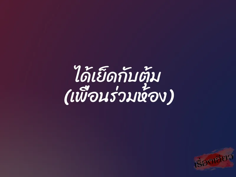 ได้เย็ดกับตุ้ม (เพื่อนร่วมห้อง)