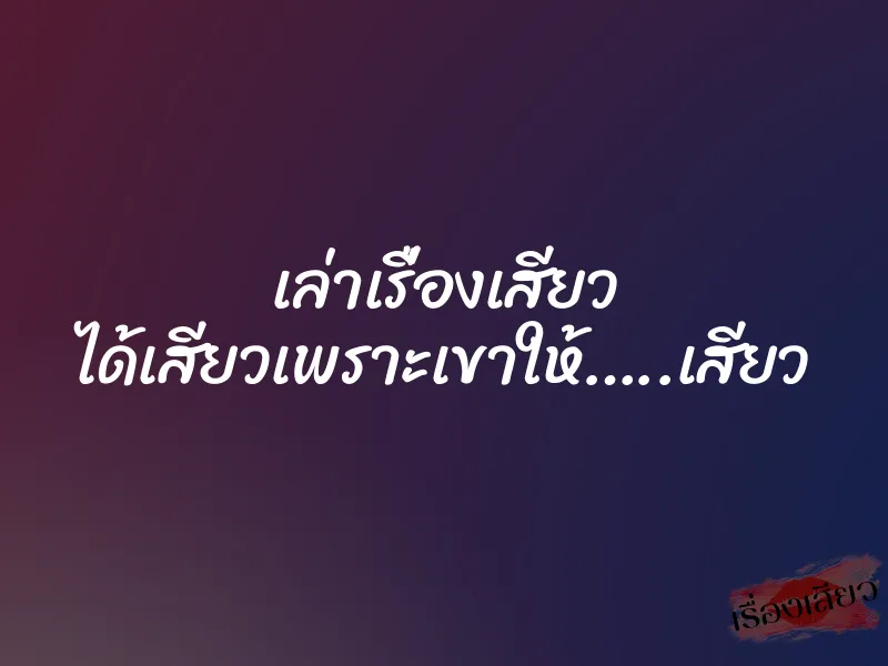 เล่าเรื่องเสียว ได้เสียวเพราะเขาให้…..เสียว