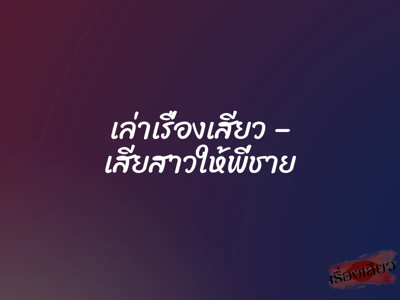 เล่าเรื่องเสียว – เสียสาวให้พี่ชาย