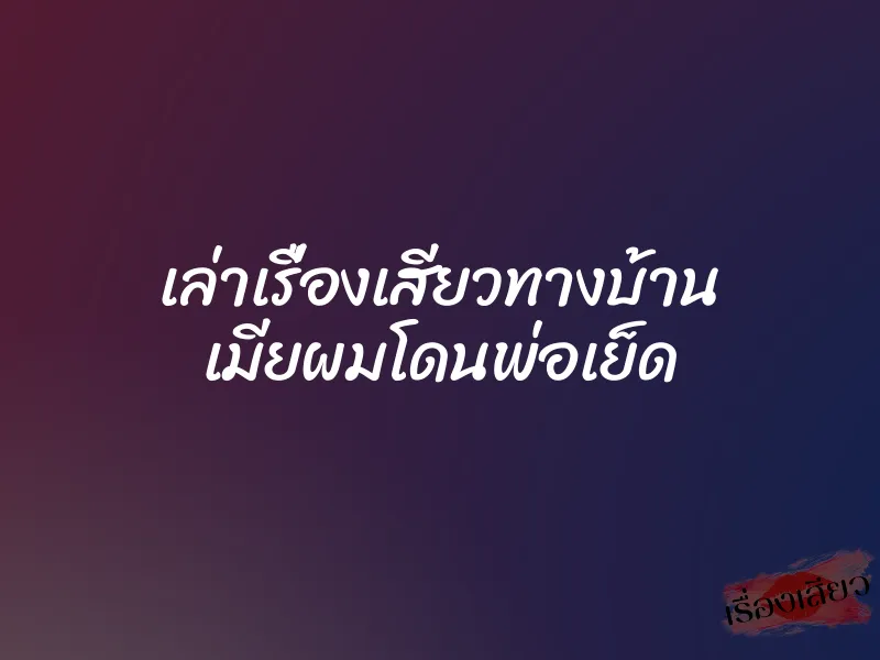 เล่าเรื่องเสียวทางบ้าน เมียผมโดนพ่อเย็ด