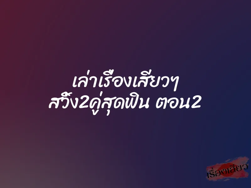เล่าเรื่องเสียวๆ สวิ้ง2คู่สุดฟิน ตอน2