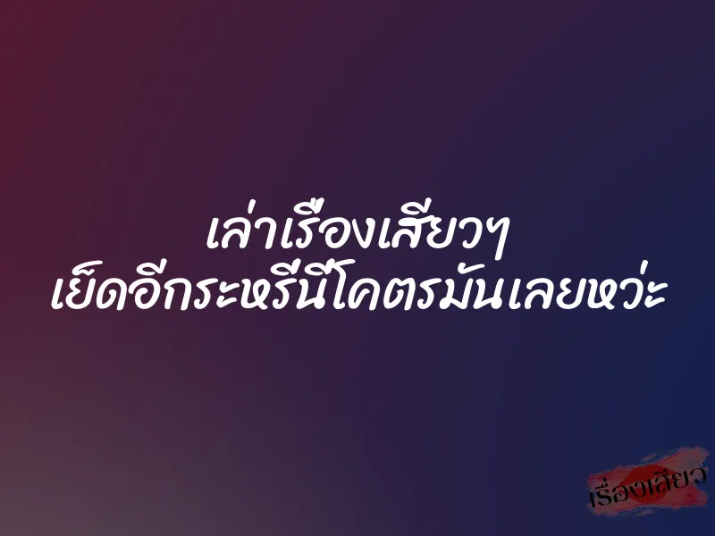 เล่าเรื่องเสียวๆ เย็ดอีกระหรี่นี่โคตรมันเลยหว่ะ