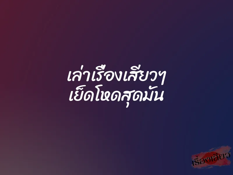 เล่าเรื่องเสียวๆ เย็ดโหดสุดมัน