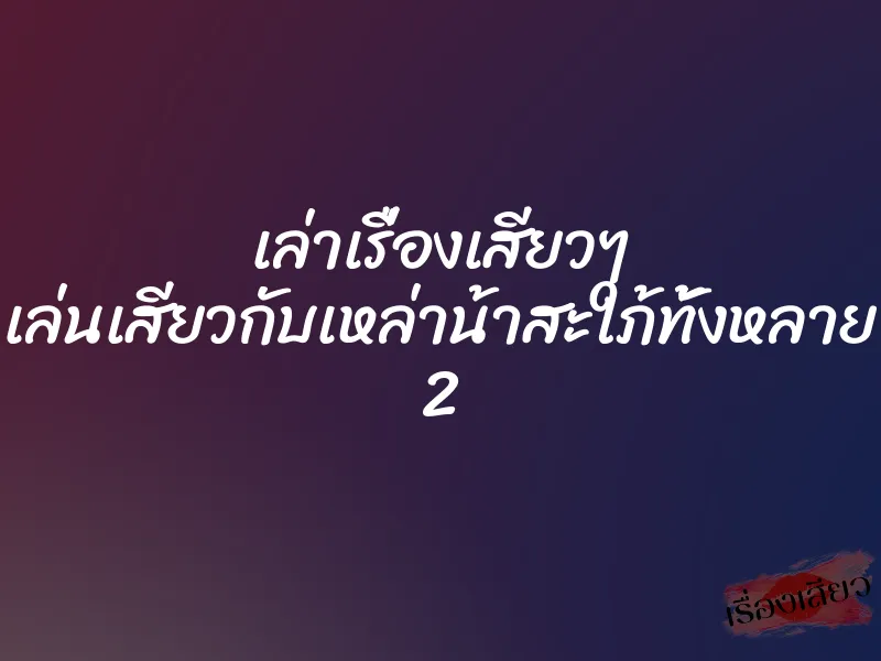 เล่าเรื่องเสียวๆ เล่นเสียวกับเหล่าน้าสะใภ้ทั้งหลาย 2