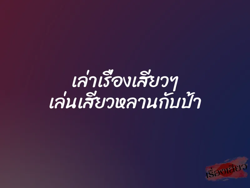 เล่าเรื่องเสียวๆ เล่นเสียวหลานกับป้า