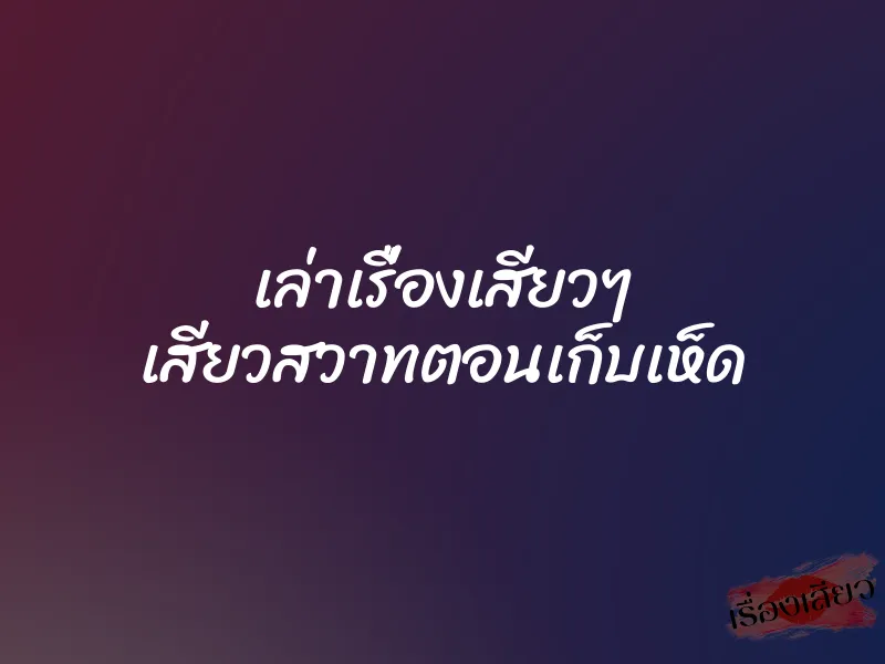เล่าเรื่องเสียวๆ เสียวสวาทตอนเก็บเห็ด