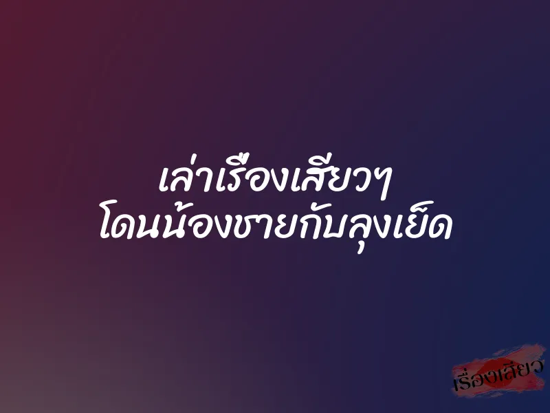 เล่าเรื่องเสียวๆ โดนน้องชายกับลุงเย็ด