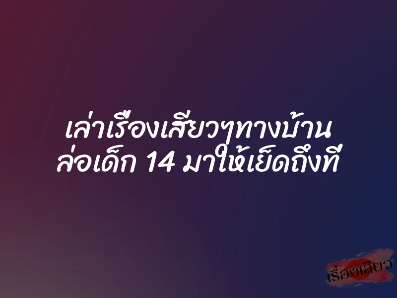 เล่าเรื่องเสียวๆทางบ้าน ล่อเด็ก 14 มาให้เย็ดถึงที่