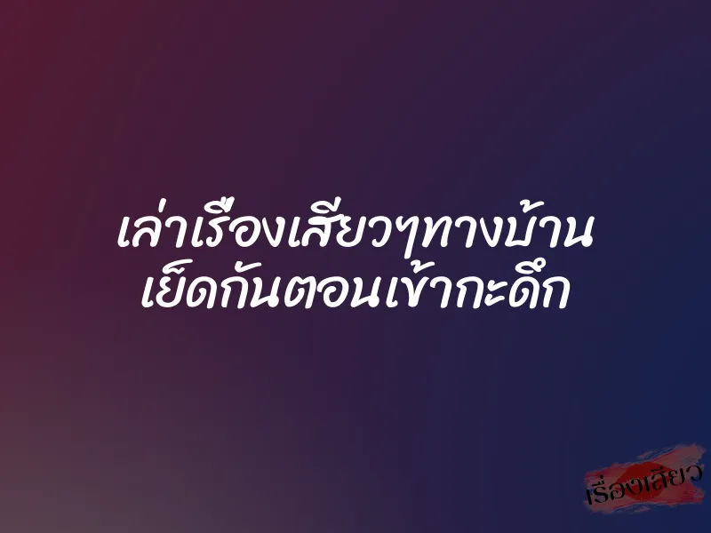 เล่าเรื่องเสียวๆทางบ้าน เย็ดกันตอนเข้ากะดึก