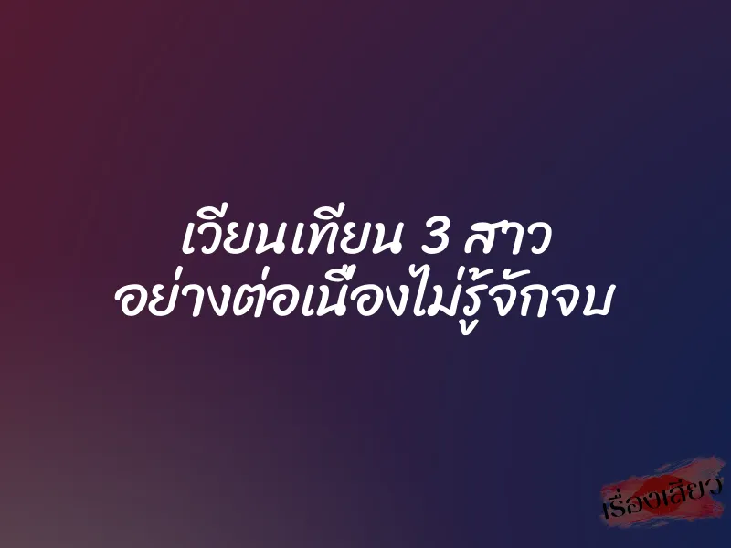 เวียนเทียน 3 สาว อย่างต่อเนื่องไม่รู้จักจบ