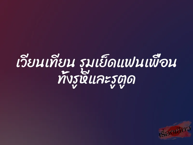 เวียนเทียน รุมเย็ดแฟนเพื่อน ทั้งรูหีและรูตูด