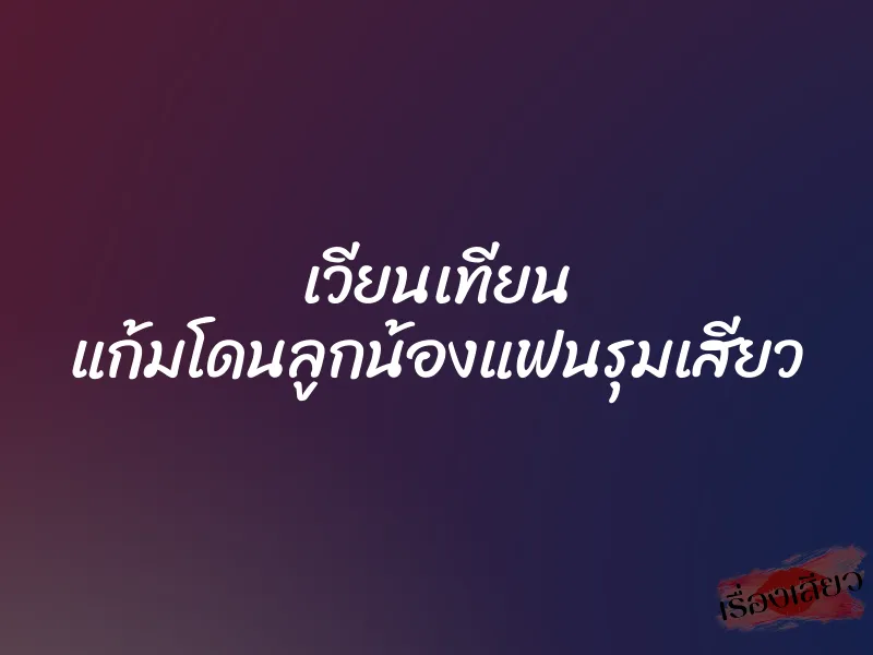 เวียนเทียน แก้มโดนลูกน้องแฟนรุมเสียว