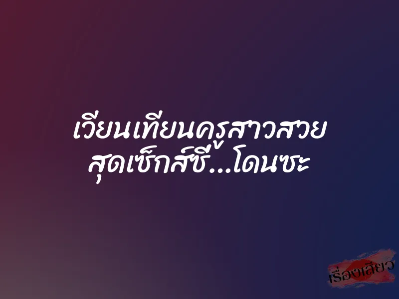 เวียนเทียนครูสาวสวย สุดเซ็กส์ซี่…โดนซะ