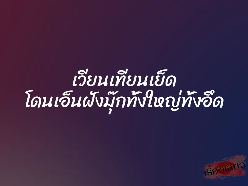 เวียนเทียนเย็ด โดนเอ็นฝังมุ๊กทั้งใหญ่ทั้งอึด