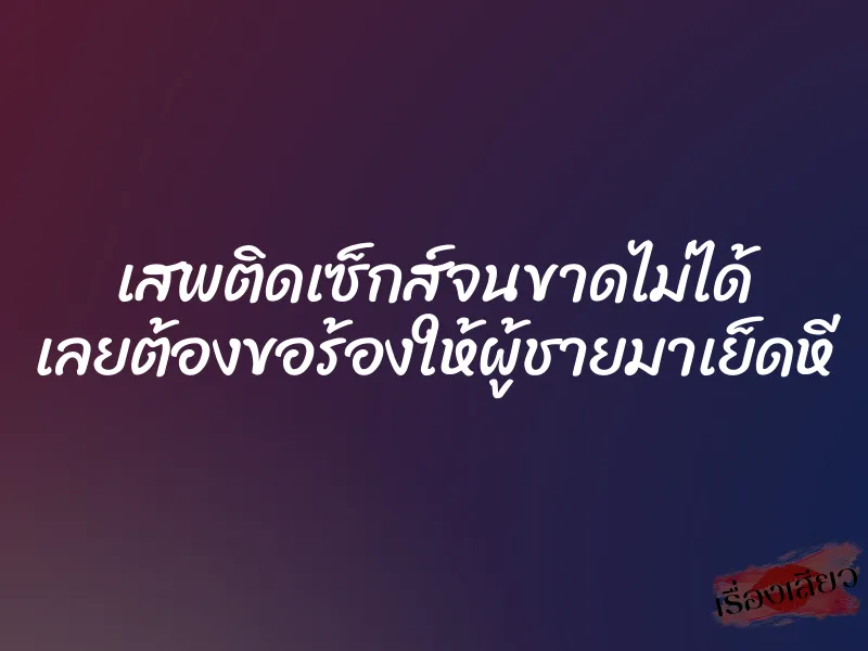 เสพติดเซ็กส์จนขาดไม่ได้ เลยต้องขอร้องให้ผู้ชายมาเย็ดหี