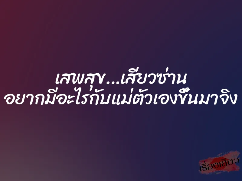 เสพสุข…เสียวซ่าน อยากมีอะไรกับแม่ตัวเองขึ้นมาจิง