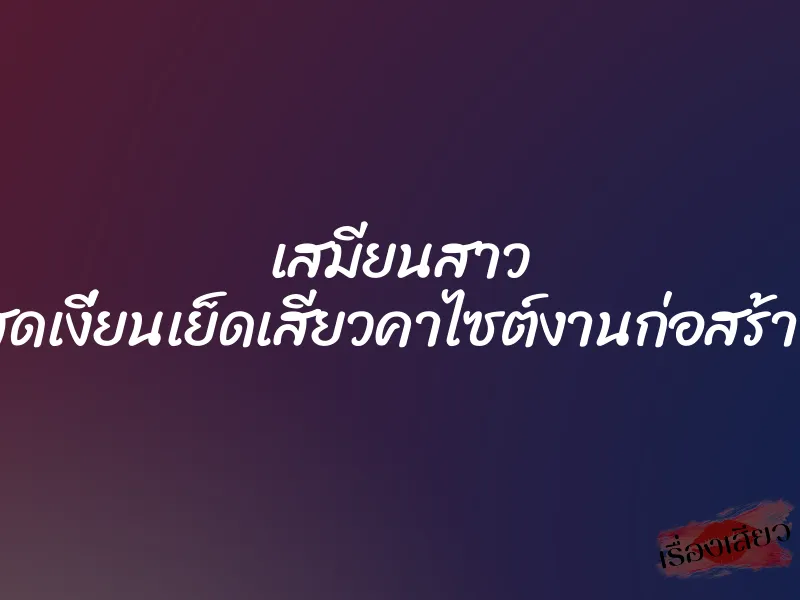 เสมียนสาว สุดเงี่ยนเย็ดเสียวคาไซต์งานก่อสร้าง