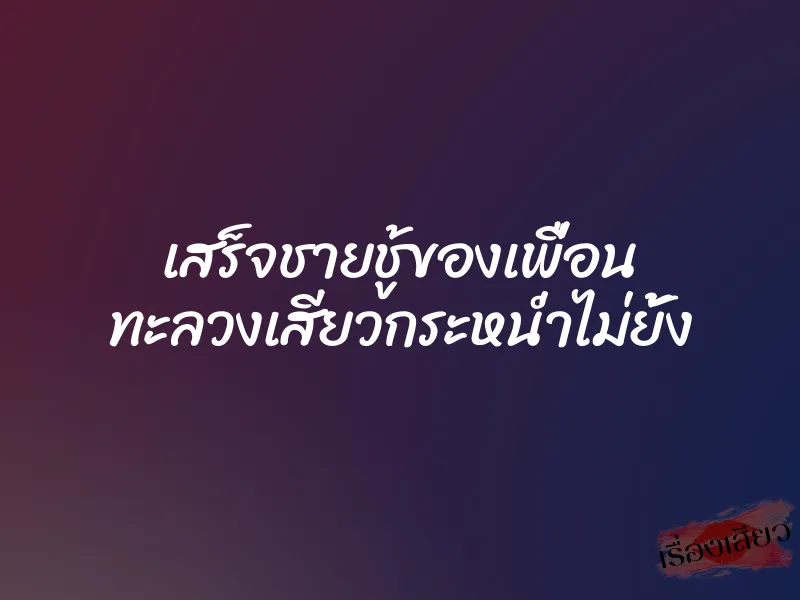 เสร็จชายชู้ของเพื่อน ทะลวงเสียวกระหน่ำไม่ยั้ง