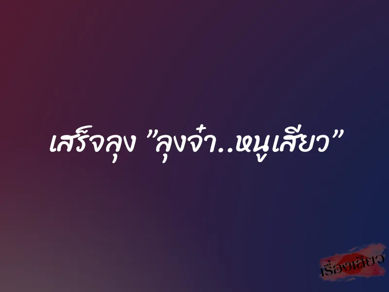 เสร็จลุง ”ลุงจ๋า..หนูเสียว”