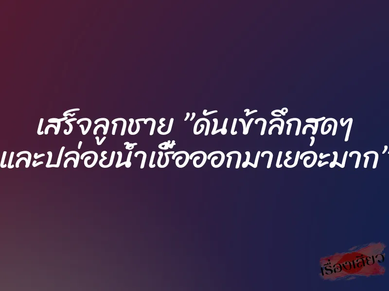 เสร็จลูกชาย ”ดันเข้าลึกสุดๆ และปล่อยน้ำเชื้อออกมาเยอะมาก”