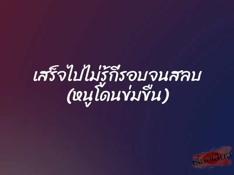 เสร็จไปไม่รู้กี่รอบจนสลบ (หนูโดนข่มขืน)