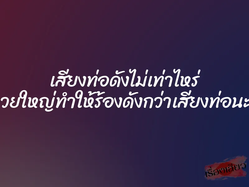 เสียงท่อดังไม่เท่าไหร่ แต่ควยใหญ่ทำให้ร้องดังกว่าเสียงท่อนะครับ