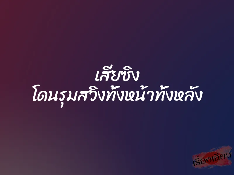 เสียซิง โดนรุมสวิงทั้งหน้าทั้งหลัง
