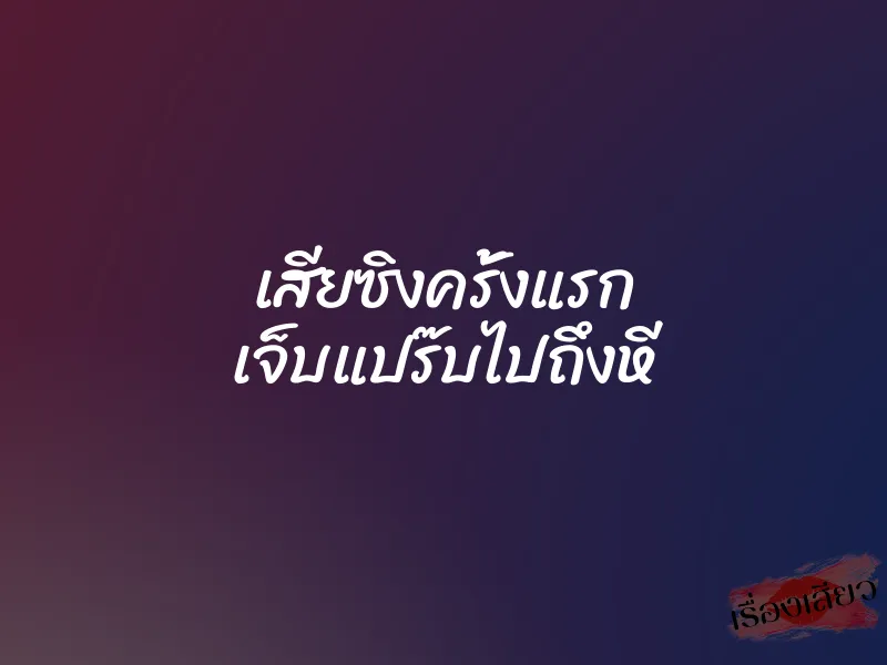 เสียซิงครั้งแรก เจ็บแปร๊บไปถึงหี
