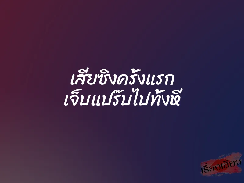 เสียซิงครั้งแรก เจ็บแปร๊บไปทั้งหี