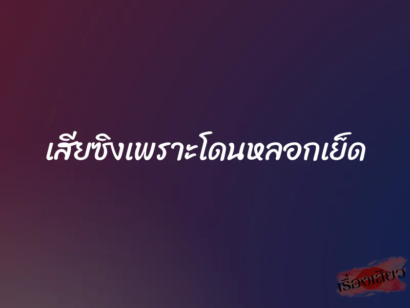 เสียซิงเพราะโดนหลอกเย็ด