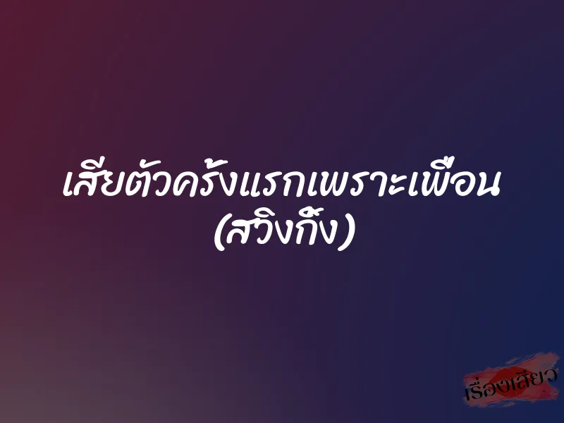 เสียตัวครั้งแรกเพราะเพื่อน (สวิงกิ้ง)