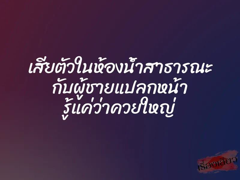 เสียตัวในห้องน้ำสาธารณะ กับผู้ชายแปลกหน้า รู้แค่ว่าควยใหญ่