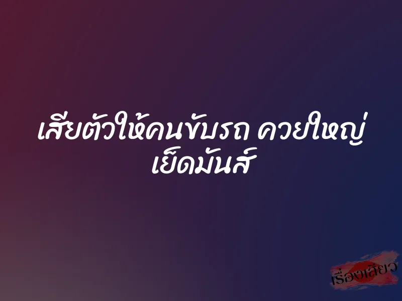 เสียตัวให้คนขับรถ ควยใหญ่ เย็ดมันส์