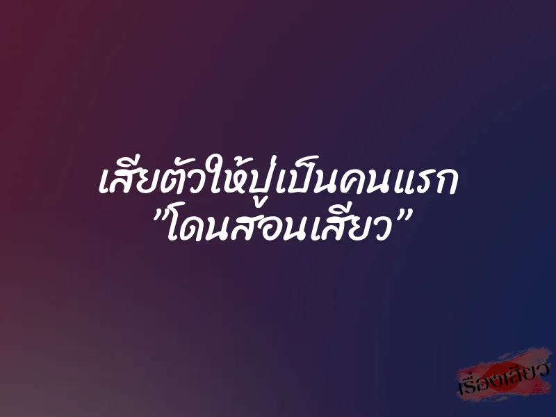 เสียตัวให้ปู่เป็นคนแรก ”โดนสอนเสียว”