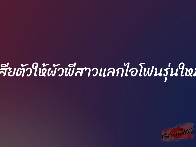 เสียตัวให้ผัวพี่สาวแลกไอโฟนรุ่นใหม่