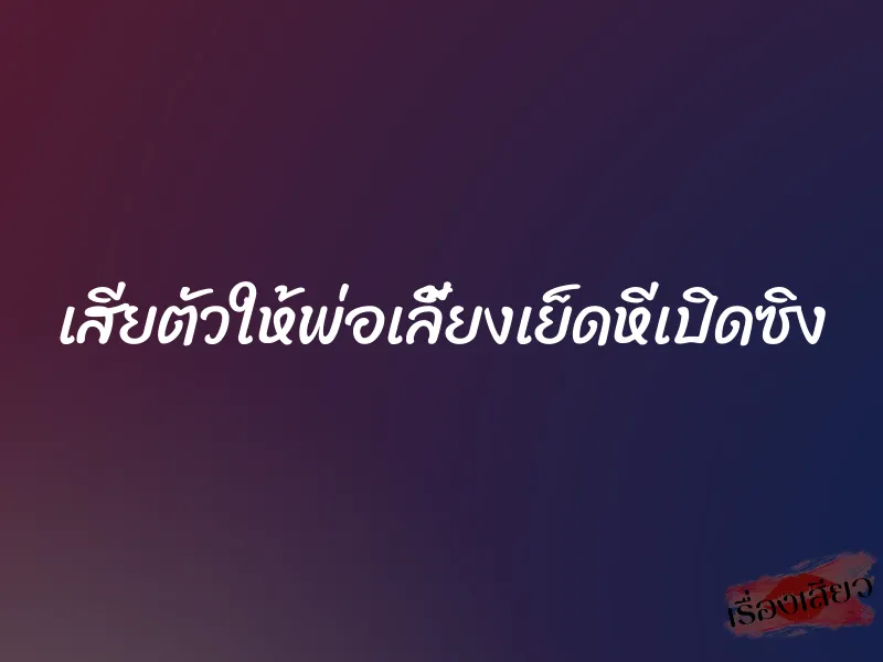 เสียตัวให้พ่อเลี้ยงเย็ดหีเปิดซิง