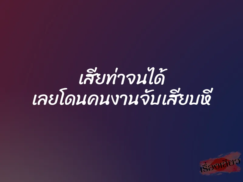 เสียท่าจนได้ เลยโดนคนงานจับเสียบหี