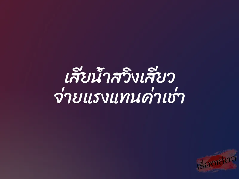 เสียน้ำสวิงเสียว จ่ายแรงแทนค่าเช่า