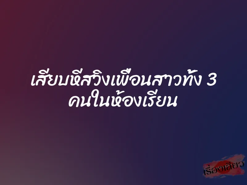 เสียบหีสวิงเพื่อนสาวทั้ง 3 คนในห้องเรียน