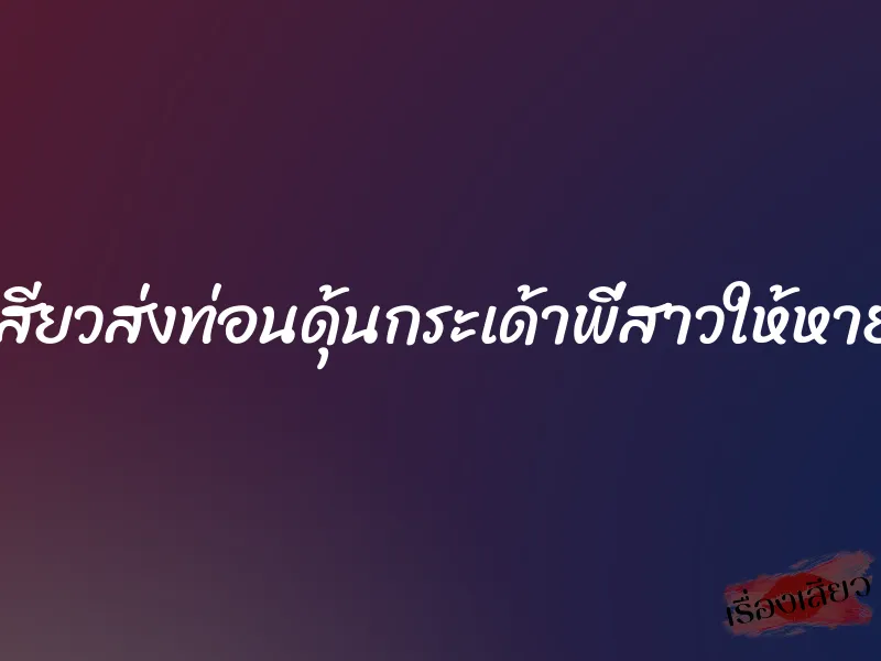 เสียบเสียวส่งท่อนดุ้นกระเด้าพี่สาวให้หายอยาก