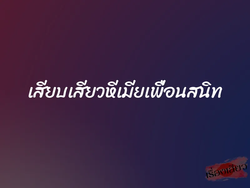 เสียบเสียวหีเมียเพื่อนสนิท