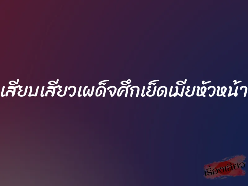 เสียบเสียวเผด็จศึกเย็ดเมียหัวหน้า