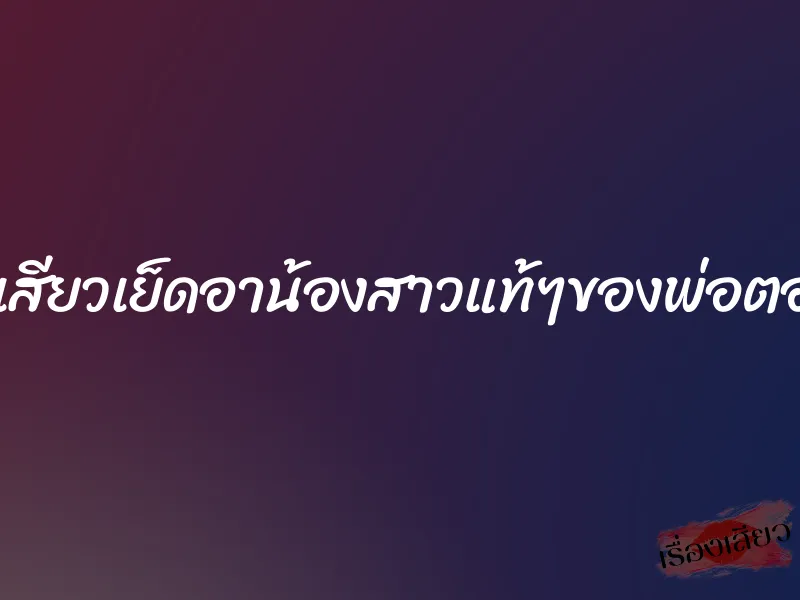เสียบเสียวเย็ดอาน้องสาวแท้ๆของพ่อตอนเมา